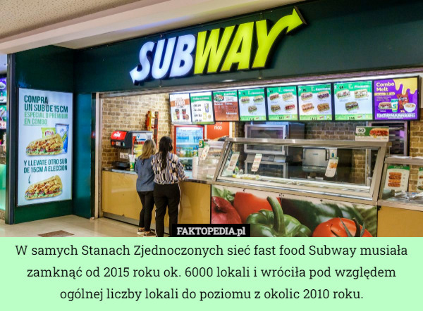 W samych Stanach Zjednoczonych sieć fast food Subway musiała zamknąć od 2015 roku ok. 6000 lokali i wróciła pod względem ogólnej liczby lokali do poziomu z okolic 2010 roku. 