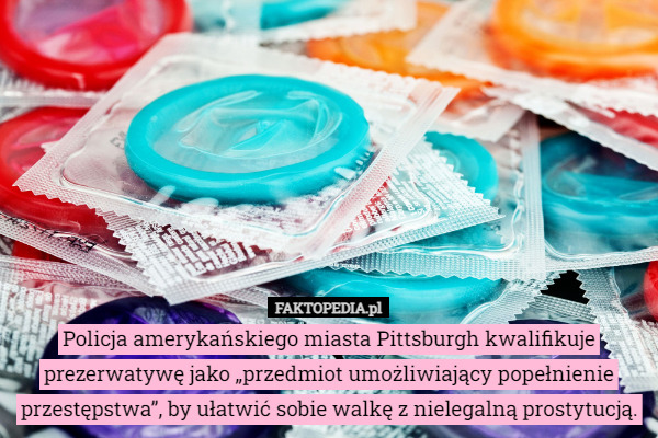 Policja amerykańskiego miasta Pittsburgh kwalifikuje prezerwatywę jako „przedmiot umożliwiający popełnienie przestępstwa”, by ułatwić sobie walkę z nielegalną prostytucją. 