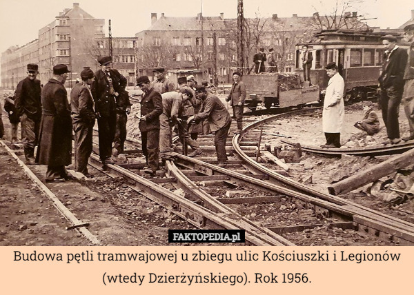 Budowa pętli tramwajowej u zbiegu ulic Kościuszki i Legionów (wtedy Dzierżyńskiego). Rok 1956. 