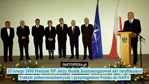23 lutego 1999 Premier RP Jerzy Buzek kontrasygnował akt ratyfikujący Traktat północnoatlantycki i przystąpienie Polski do NATO. 
