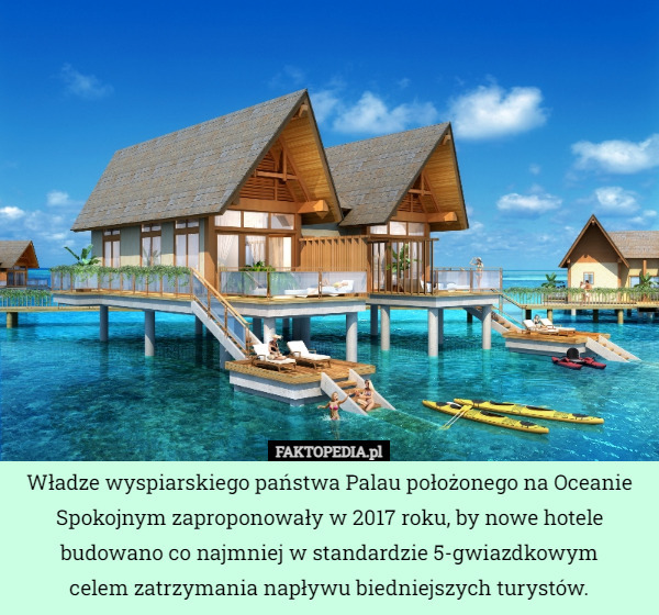Władze wyspiarskiego państwa Palau położonego na Oceanie Spokojnym zaproponowały w 2017 roku, by nowe hotele budowano co najmniej w standardzie 5-gwiazdkowym
 celem zatrzymania napływu biedniejszych turystów. 