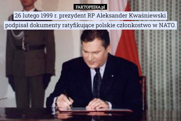 26 lutego 1999 r. prezydent RP Aleksander Kwaśniewski podpisał dokumenty ratyfikujące polskie członkostwo w NATO. 