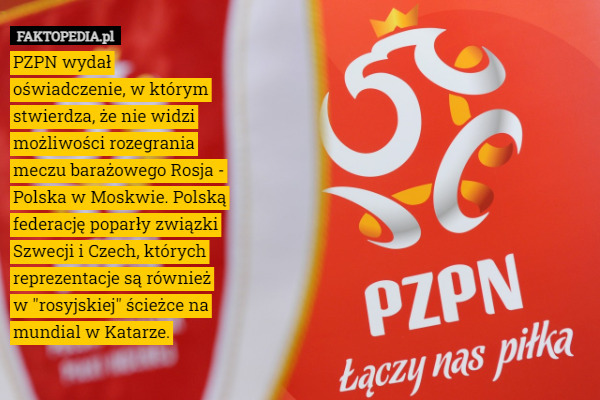 PZPN wydał oświadczenie, w którym stwierdza, że nie widzi możliwości rozegrania meczu barażowego Rosja - Polska w Moskwie. Polską federację poparły związki Szwecji i Czech, których reprezentacje są również w "rosyjskiej" ścieżce na mundial w Katarze. 