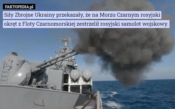 Siły Zbrojne Ukrainy przekazały, że na Morzu Czarnym rosyjski okręt z Floty Czarnomorskiej zestrzelił rosyjski samolot wojskowy. 