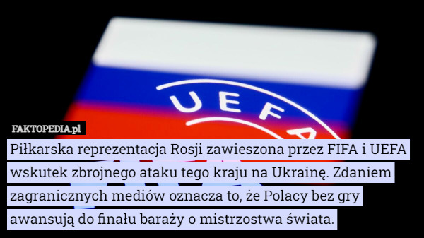 Piłkarska reprezentacja Rosji zawieszona przez FIFA i UEFA wskutek zbrojnego ataku tego kraju na Ukrainę. Zdaniem zagranicznych mediów oznacza to, że Polacy bez gry awansują do finału baraży o mistrzostwa świata. 