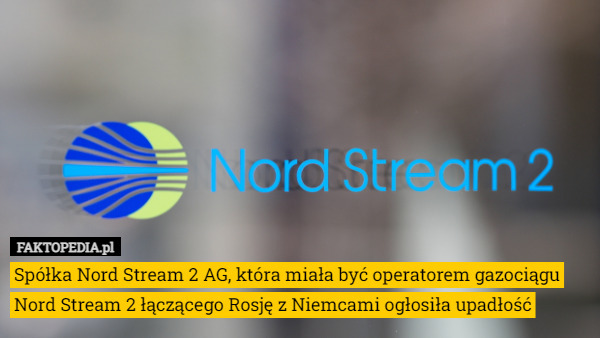 Spółka Nord Stream 2 AG, która miała być operatorem gazociągu Nord Stream 2 łączącego Rosję z Niemcami ogłosiła upadłość 