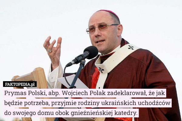Prymas Polski, abp. Wojciech Polak zadeklarował, że jak będzie potrzeba, przyjmie rodziny ukraińskich uchodźców do swojego domu obok gnieźnieńskiej katedry. 