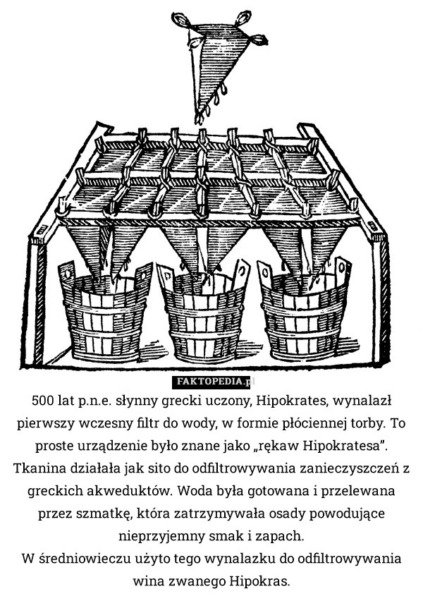 500 lat p.n.e. słynny grecki uczony, Hipokrates, wynalazł pierwszy wczesny filtr do wody, w formie płóciennej torby. To proste urządzenie było znane jako „rękaw Hipokratesa”. Tkanina działała jak sito do odfiltrowywania zanieczyszczeń z greckich akweduktów. Woda była gotowana i przelewana przez szmatkę, która zatrzymywała osady powodujące nieprzyjemny smak i zapach.
W średniowieczu użyto tego wynalazku do odfiltrowywania wina zwanego Hipokras. 