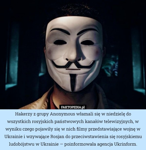 Hakerzy z grupy Anonymous włamali się w niedzielę do wszystkich rosyjskich państwowych kanałów telewizyjnych, w wyniku czego pojawiły się w nich filmy przedstawiające wojnę w Ukrainie i wzywające Rosjan do przeciwstawienia się rosyjskiemu ludobójstwu w Ukrainie — poinformowała agencja Ukrinform. 