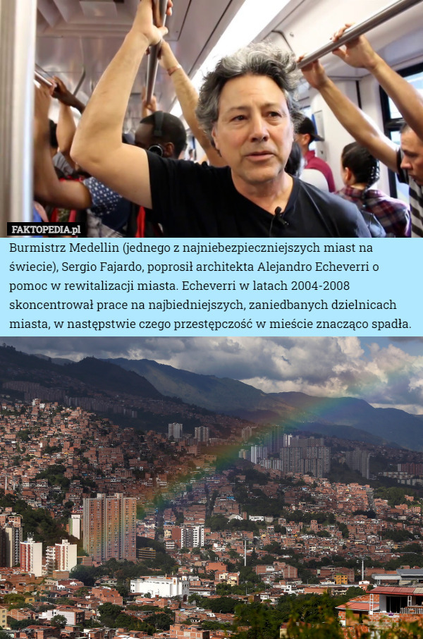 Burmistrz Medellin (jednego z najniebezpieczniejszych miast na świecie), Sergio Fajardo, poprosił architekta Alejandro Echeverri o pomoc w rewitalizacji miasta. Echeverri w latach 2004-2008 skoncentrował prace na najbiedniejszych, zaniedbanych dzielnicach miasta, w następstwie czego przestępczość w mieście znacząco spadła. 