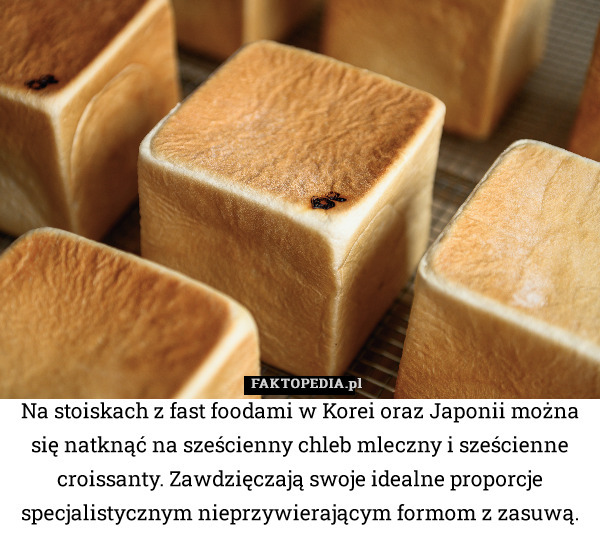 Na stoiskach z fast foodami w Korei oraz Japonii można się natknąć na sześcienny chleb mleczny i sześcienne croissanty. Zawdzięczają swoje idealne proporcje specjalistycznym nieprzywierającym formom z zasuwą. 