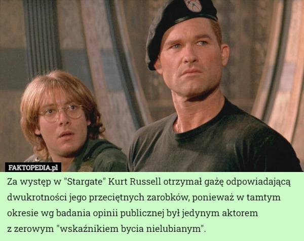 Za występ w "Stargate" Kurt Russell otrzymał gażę odpowiadającą dwukrotności jego przeciętnych zarobków, ponieważ w tamtym okresie wg badania opinii publicznej był jedynym aktorem
z zerowym "wskaźnikiem bycia nielubianym". 