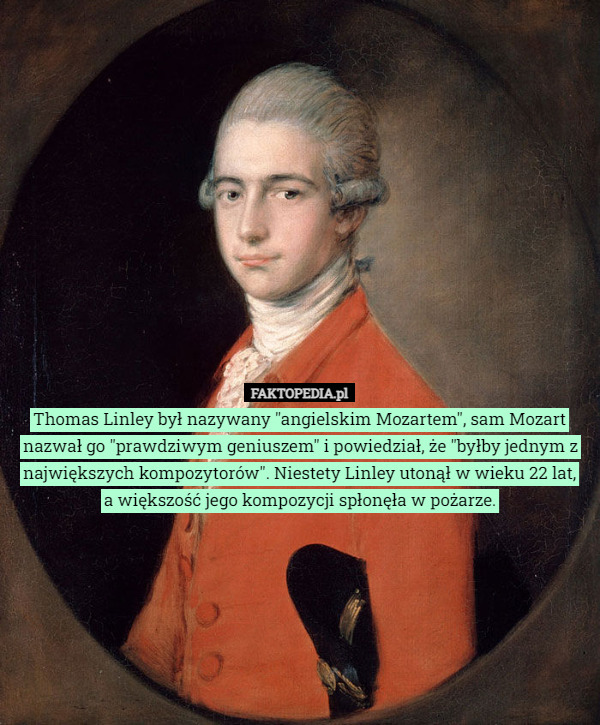 Thomas Linley był nazywany "angielskim Mozartem", sam Mozart nazwał go "prawdziwym geniuszem" i powiedział, że "byłby jednym z największych kompozytorów". Niestety Linley utonął w wieku 22 lat,
 a większość jego kompozycji spłonęła w pożarze. 
