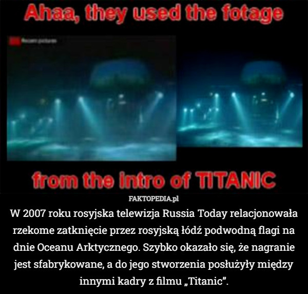 W 2007 roku rosyjska telewizja Russia Today relacjonowała rzekome zatknięcie przez rosyjską łódź podwodną flagi na dnie Oceanu Arktycznego. Szybko okazało się, że nagranie jest sfabrykowane, a do jego stworzenia posłużyły między innymi kadry z filmu „Titanic”. 