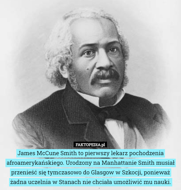 James McCune Smith to pierwszy lekarz pochodzenia afroamerykańskiego. Urodzony na Manhattanie Smith musiał przenieść się tymczasowo do Glasgow w Szkocji, ponieważ żadna uczelnia w Stanach nie chciała umożliwić mu nauki. 