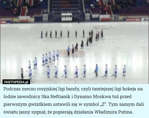 Podczas meczu rosyjskiej ligi bandy, czyli tamtejszej ligi hokeja na lodzie zawodnicy Ska Neftianik i Dynamo Moskwa tuż przed pierwszym gwizdkiem ustawili się w symbol „Z”. Tym samym dali światu jasny sygnał, że popierają działania Władimira Putina. 