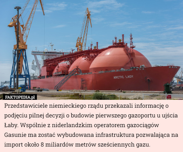Przedstawiciele niemieckiego rządu przekazali informację o podjęciu pilnej decyzji o budowie pierwszego gazoportu u ujścia Łaby. Wspólnie z niderlandzkim operatorem gazociągów Gasunie ma zostać wybudowana infrastruktura pozwalająca na import około 8 miliardów metrów sześciennych gazu. 