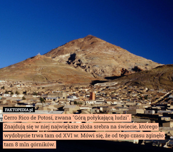 Cerro Rico de Potosí, zwana "Górą połykającą ludzi".
Znajdują się w niej największe złoża srebra na świecie, którego wydobycie trwa tam od XVI w. Mówi się, że od tego czasu zginęło tam 8 mln górników. 