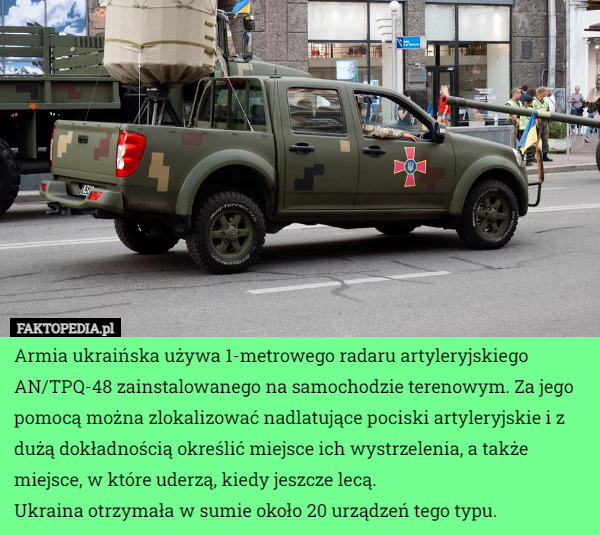 Armia ukraińska używa 1-metrowego radaru artyleryjskiego AN/TPQ-48 zainstalowanego na samochodzie terenowym. Za jego pomocą można zlokalizować nadlatujące pociski artyleryjskie i z dużą dokładnością określić miejsce ich wystrzelenia, a także miejsce, w które uderzą, kiedy jeszcze lecą.
Ukraina otrzymała w sumie około 20 urządzeń tego typu. 