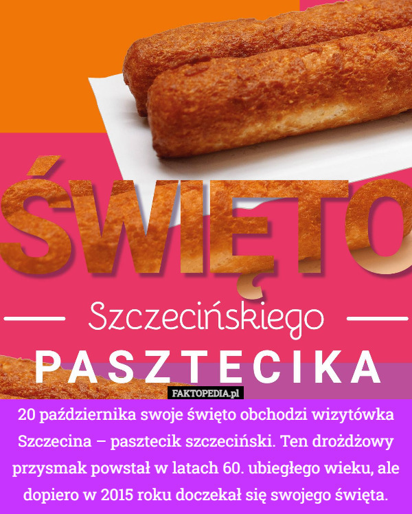 20 października swoje święto obchodzi wizytówka Szczecina – pasztecik szczeciński. Ten drożdżowy przysmak powstał w latach 60. ubiegłego wieku, ale dopiero w 2015 roku doczekał się swojego święta. 
