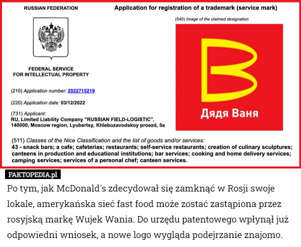 Po tym, jak McDonald's zdecydował się zamknąć w Rosji swoje lokale, amerykańska sieć fast food może zostać zastąpiona przez rosyjską markę Wujek Wania. Do urzędu patentowego wpłynął już odpowiedni wniosek, a nowe logo wygląda podejrzanie znajomo. 