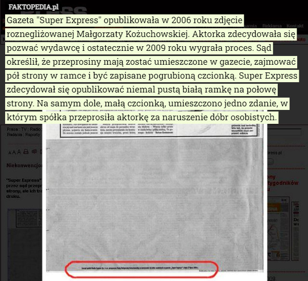 Gazeta "Super Express" opublikowała w 2006 roku zdjęcie roznegliżowanej Małgorzaty Kożuchowskiej. Aktorka zdecydowała się pozwać wydawcę i ostatecznie w 2009 roku wygrała proces. Sąd określił, że przeprosiny mają zostać umieszczone w gazecie, zajmować pół strony w ramce i być zapisane pogrubioną czcionką. Super Express zdecydował się opublikować niemal pustą białą ramkę na połowę strony. Na samym dole, małą czcionką, umieszczono jedno zdanie, w którym spółka przeprosiła aktorkę za naruszenie dóbr osobistych. 