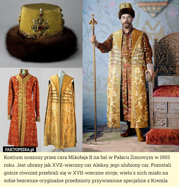 Kostium noszony przez cara Mikołaja II na bal w Pałacu Zimowym w 1903 roku. Jest ubrany jak XVII-wieczny car Aleksy, jego ulubiony car. Pozostali goście również przebrali się w XVII-wieczne stroje, wielu z nich miało na sobie bezcenne oryginalne przedmioty przywiezione specjalnie z Kremla. 