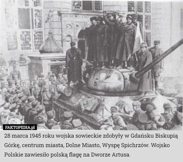 28 marca 1945 roku wojska sowieckie zdobyły w Gdańsku Biskupią Górkę, centrum miasta, Dolne Miasto, Wyspę Spichrzów. Wojsko Polskie zawiesiło polską flagę na Dworze Artusa. 