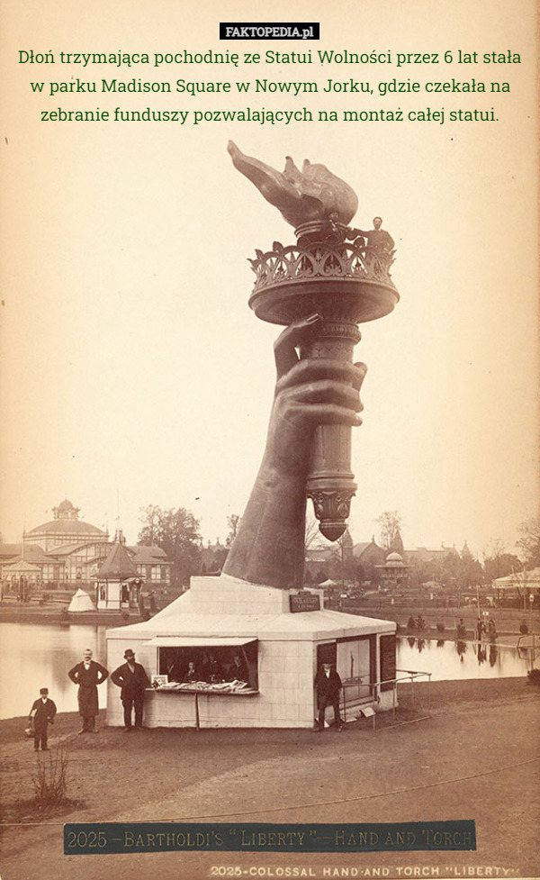 Dłoń trzymająca pochodnię ze Statui Wolności przez 6 lat stała w parku Madison Square w Nowym Jorku, gdzie czekała na zebranie funduszy pozwalających na montaż całej statui. 