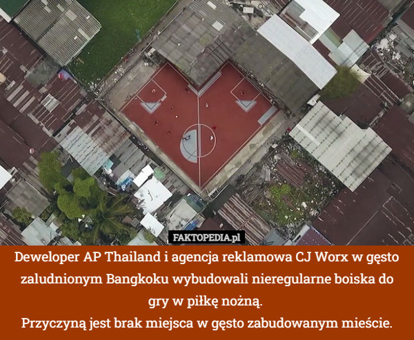 Deweloper AP Thailand i agencja reklamowa CJ Worx w gęsto zaludnionym Bangkoku wybudowali nieregularne boiska do gry w piłkę nożną. 
Przyczyną jest brak miejsca w gęsto zabudowanym mieście. 