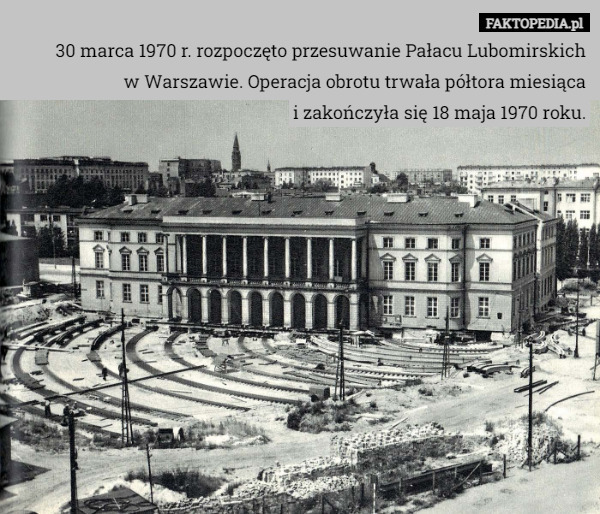 30 marca 1970 r. rozpoczęto przesuwanie Pałacu Lubomirskich
w Warszawie. Operacja obrotu trwała półtora miesiąca
i zakończyła się 18 maja 1970 roku. 