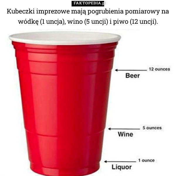 Kubeczki imprezowe mają pogrubienia pomiarowy na wódkę (1 uncja), wino (5 uncji) i piwo (12 uncji). 