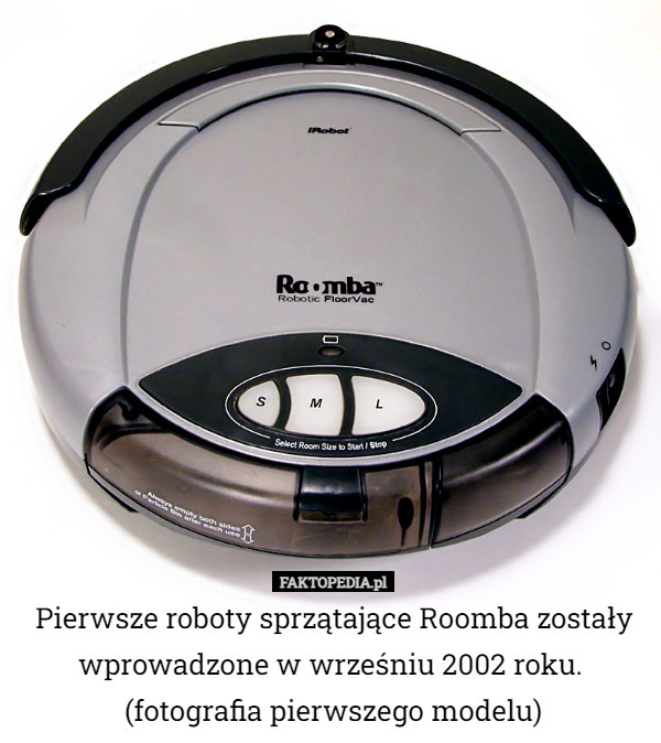 Pierwsze roboty sprzątające Roomba zostały wprowadzone w wrześniu 2002 roku. 
(fotografia pierwszego modelu) 