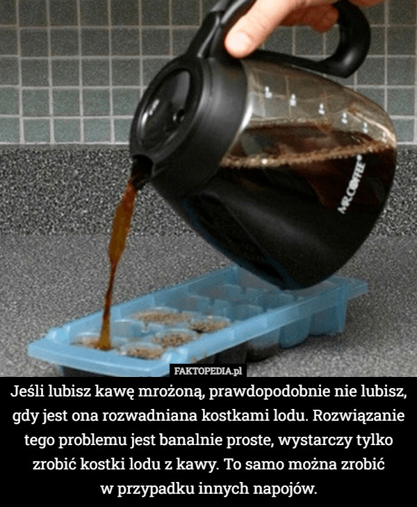 Jeśli lubisz kawę mrożoną, prawdopodobnie nie lubisz, gdy jest ona rozwadniana kostkami lodu. Rozwiązanie tego problemu jest banalnie proste, wystarczy tylko zrobić kostki lodu z kawy. To samo można zrobić
 w przypadku innych napojów. 