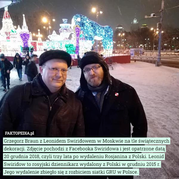 Grzegorz Braun z Leonidem Swiridowem w Moskwie na tle świątecznych dekoracji. Zdjęcie pochodzi z Facebooka Swiridowa i jest opatrzone datą
 20 grudnia 2018, czyli trzy lata po wydaleniu Rosjanina z Polski. Leonid Swiridow to rosyjski dziennikarz wydalony z Polski w grudniu 2015 r.
 Jego wydalenie zbiegło się z rozbiciem siatki GRU w Polsce. 