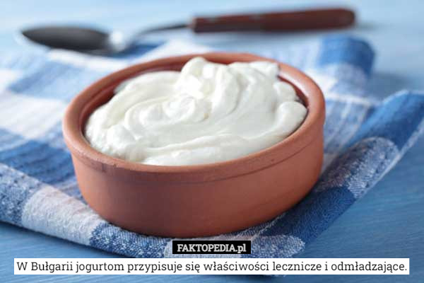 W Bułgarii jogurtom przypisuje się właściwości lecznicze i odmładzające. 