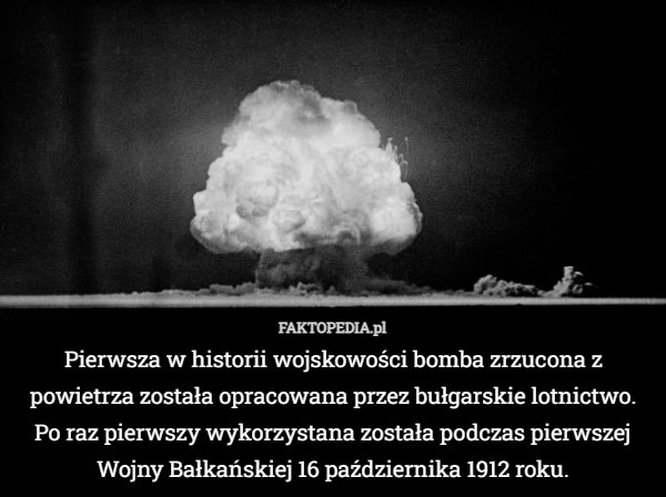 Pierwsza w historii wojskowości bomba zrzucona z powietrza została opracowana przez bułgarskie lotnictwo. Po raz pierwszy wykorzystana została podczas pierwszej Wojny Bałkańskiej 16 października 1912 roku. 