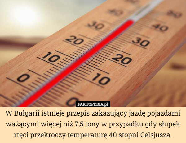 W Bułgarii istnieje przepis zakazujący jazdę pojazdami ważącymi więcej niż 7,5 tony w przypadku gdy słupek rtęci przekroczy temperaturę 40 stopni Celsjusza. 