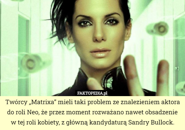 Twórcy „Matrixa” mieli taki problem ze znalezieniem aktora do roli Neo, że przez moment rozważano nawet obsadzenie w tej roli kobiety, z główną kandydaturą Sandry Bullock. 