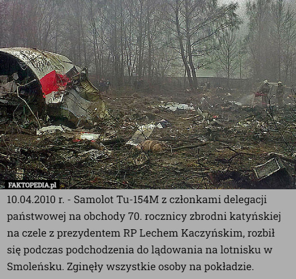 10.04.2010 r. - Samolot Tu-154M z członkami delegacji państwowej na obchody 70. rocznicy zbrodni katyńskiej na czele z prezydentem RP Lechem Kaczyńskim, rozbił się podczas podchodzenia do lądowania na lotnisku w Smoleńsku. Zginęły wszystkie osoby na pokładzie. 