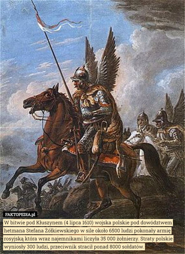 W bitwie pod Kłuszynem (4 lipca 1610) wojska polskie pod dowództwem hetmana Stefana Żółkiewskiego w sile około 6500 ludzi pokonały armię rosyjską która wraz najemnikami liczyła 35 000 żołnierzy. Straty polskie wyniosły 300 ludzi, przeciwnik stracił ponad 8000 sołdatów. 
