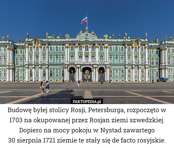 Budowę byłej stolicy Rosji, Petersburga, rozpoczęto w 1703 na okupowanej przez Rosjan ziemi szwedzkiej. Dopiero na mocy pokoju w Nystad zawartego
 30 sierpnia 1721 ziemie te stały się de facto rosyjskie. 