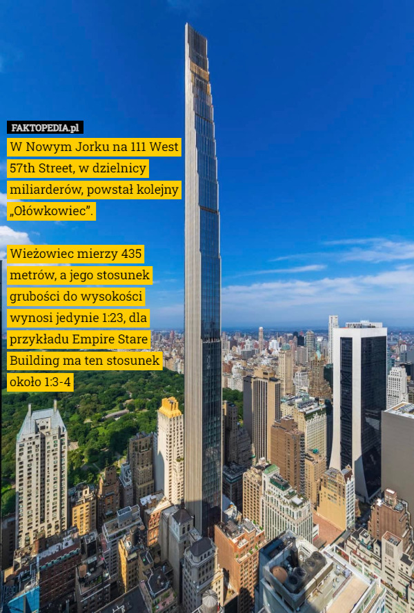 W Nowym Jorku na 111 West 57th Street, w dzielnicy miliarderów, powstał kolejny „Ołówkowiec”.

Wieżowiec mierzy 435 metrów, a jego stosunek grubości do wysokości wynosi jedynie 1:23, dla przykładu Empire Stare Building ma ten stosunek około 1:3-4 