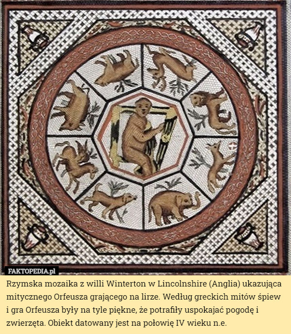 Rzymska mozaika z willi Winterton w Lincolnshire (Anglia) ukazująca mitycznego Orfeusza grającego na lirze. Według greckich mitów śpiew i gra Orfeusza były na tyle piękne, że potrafiły uspokajać pogodę i zwierzęta. Obiekt datowany jest na połowię IV wieku n.e. 