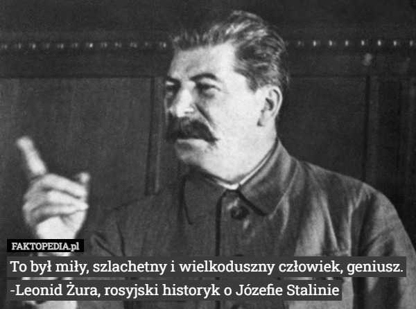 To był miły, szlachetny i wielkoduszny człowiek, geniusz. -Leonid Żura, rosyjski historyk o Józefie Stalinie 