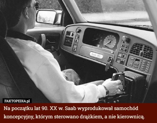 Na początku lat 90. XX w. Saab wyprodukował samochód koncepcyjny, którym sterowano drążkiem, a nie kierownicą. 