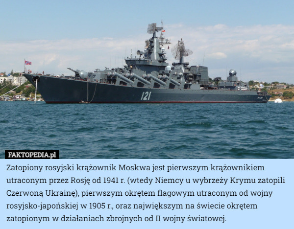 Zatopiony rosyjski krążownik Moskwa jest pierwszym krążownikiem utraconym przez Rosję od 1941 r. (wtedy Niemcy u wybrzeży Krymu zatopili Czerwoną Ukrainę), pierwszym okrętem flagowym utraconym od wojny rosyjsko-japońskiej w 1905 r., oraz największym na świecie okrętem zatopionym w działaniach zbrojnych od II wojny światowej. 