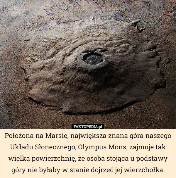 Położona na Marsie, największa znana góra naszego Układu Słonecznego, Olympus Mons, zajmuje tak wielką powierzchnię, że osoba stojąca u podstawy góry nie byłaby w stanie dojrzeć jej wierzchołka. 