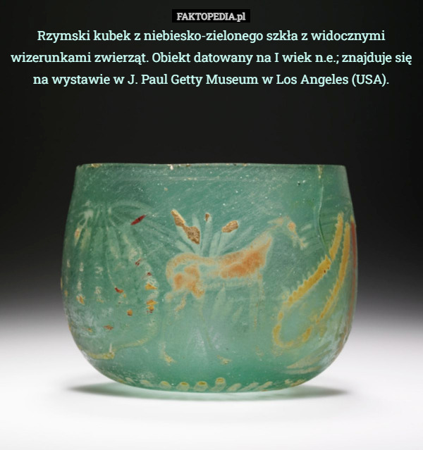 Rzymski kubek z niebiesko-zielonego szkła z widocznymi wizerunkami zwierząt. Obiekt datowany na I wiek n.e.; znajduje się na wystawie w J. Paul Getty Museum w Los Angeles (USA). 