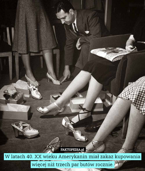 W latach 40. XX wieku Amerykanin miał zakaz kupowania więcej niż trzech par butów rocznie. 